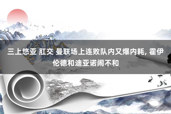 三上悠亚 肛交 曼联场上连败队内又爆内耗, 霍伊伦德和迪亚诺闹不和