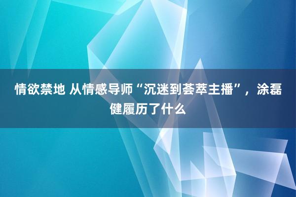 情欲禁地 从情感导师“沉迷到荟萃主播”，涂磊健履历了什么