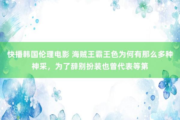 快播韩国伦理电影 海贼王霸王色为何有那么多种神采，为了辞别扮装也曾代表等第