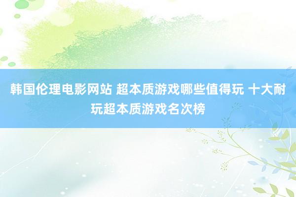 韩国伦理电影网站 超本质游戏哪些值得玩 十大耐玩超本质游戏名次榜