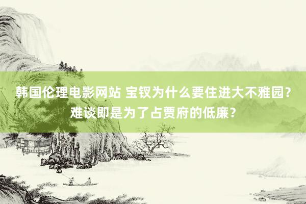 韩国伦理电影网站 宝钗为什么要住进大不雅园？难谈即是为了占贾府的低廉？