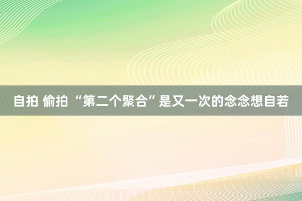 自拍 偷拍 “第二个聚合”是又一次的念念想自若