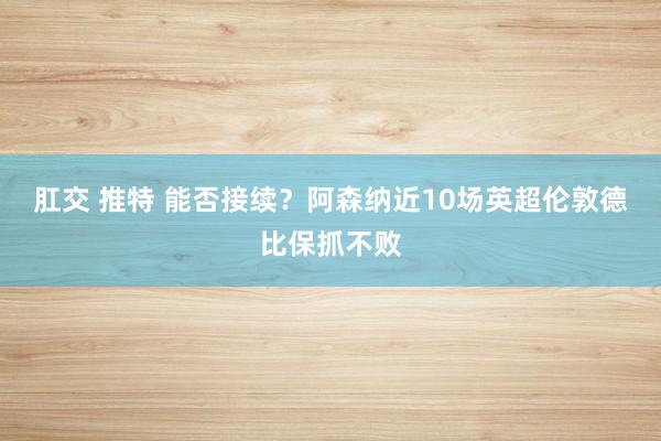 肛交 推特 能否接续？阿森纳近10场英超伦敦德比保抓不败