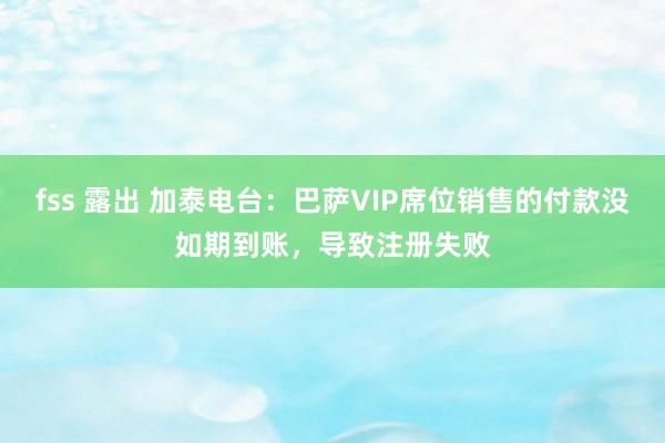 fss 露出 加泰电台：巴萨VIP席位销售的付款没如期到账，导致注册失败