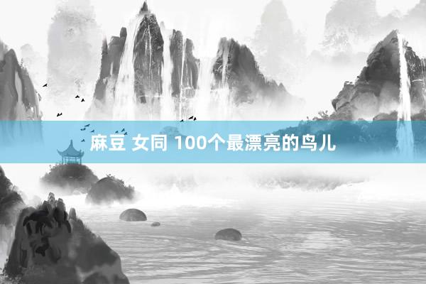 麻豆 女同 100个最漂亮的鸟儿