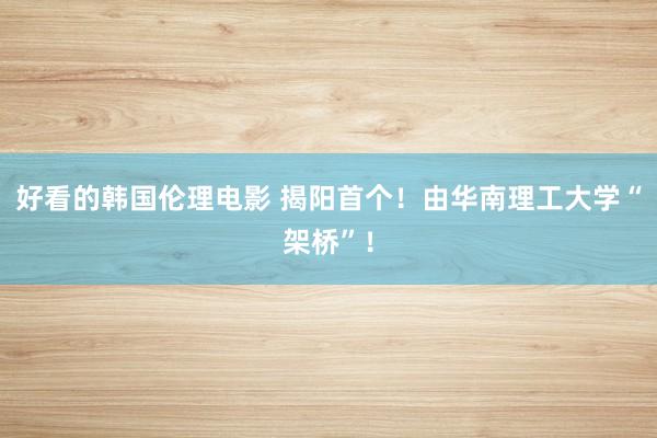 好看的韩国伦理电影 揭阳首个！由华南理工大学“架桥”！