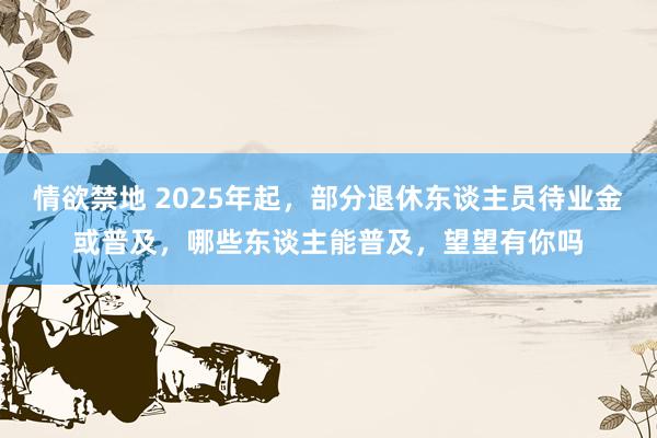 情欲禁地 2025年起，部分退休东谈主员待业金或普及，哪些东谈主能普及，望望有你吗