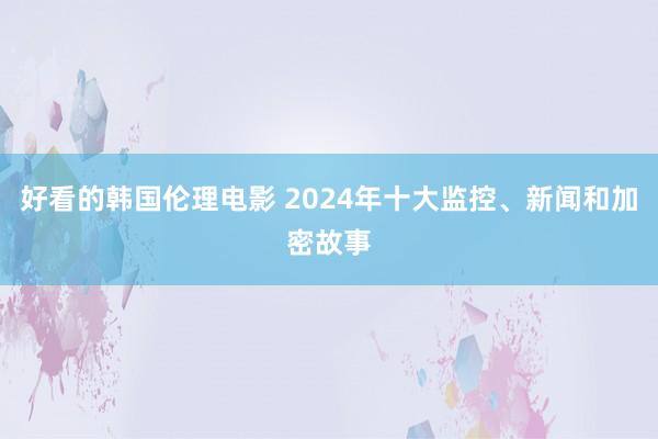 好看的韩国伦理电影 2024年十大监控、新闻和加密故事