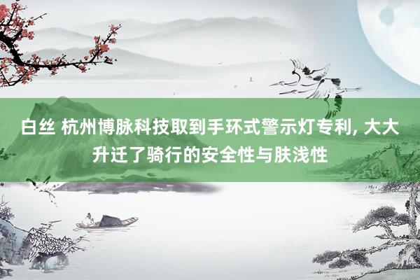 白丝 杭州博脉科技取到手环式警示灯专利, 大大升迁了骑行的安全性与肤浅性