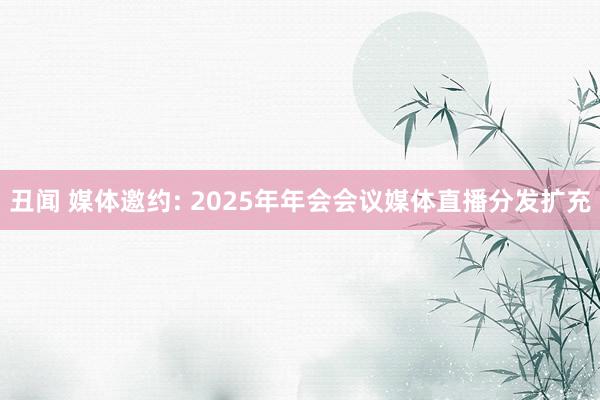 丑闻 媒体邀约: 2025年年会会议媒体直播分发扩充