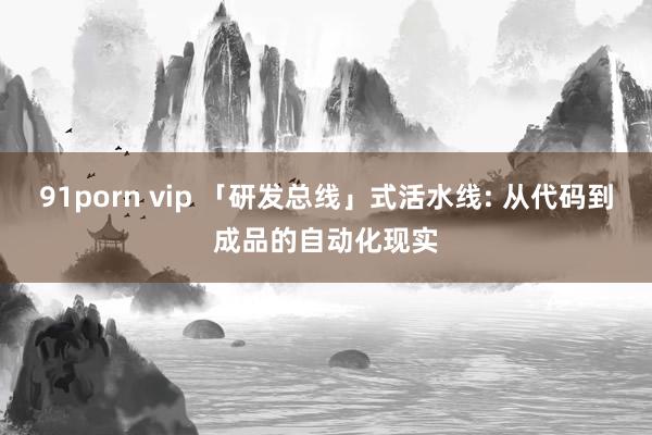 91porn vip 「研发总线」式活水线: 从代码到成品的自动化现实