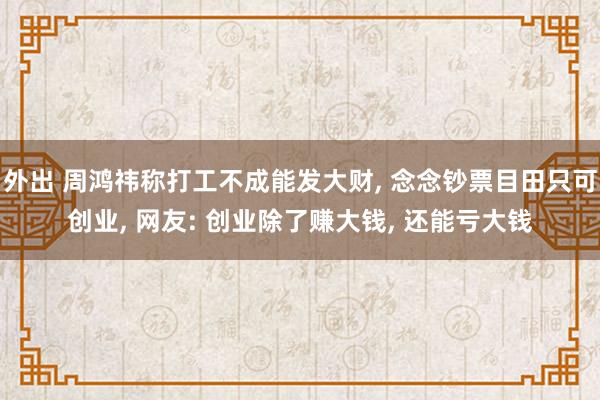 外出 周鸿祎称打工不成能发大财, 念念钞票目田只可创业, 网友: 创业除了赚大钱, 还能亏大钱