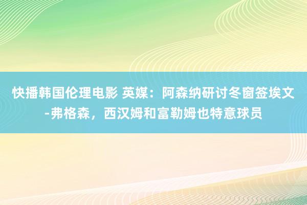 快播韩国伦理电影 英媒：阿森纳研讨冬窗签埃文-弗格森，西汉姆和富勒姆也特意球员