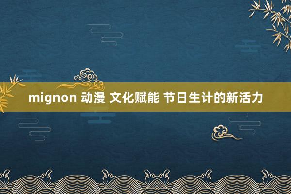 mignon 动漫 文化赋能 节日生计的新活力