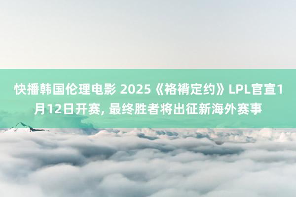 快播韩国伦理电影 2025《袼褙定约》LPL官宣1月12日开赛, 最终胜者将出征新海外赛事