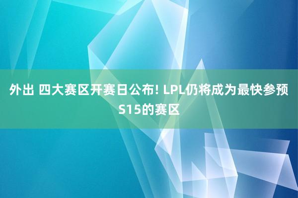 外出 四大赛区开赛日公布! LPL仍将成为最快参预S15的赛区