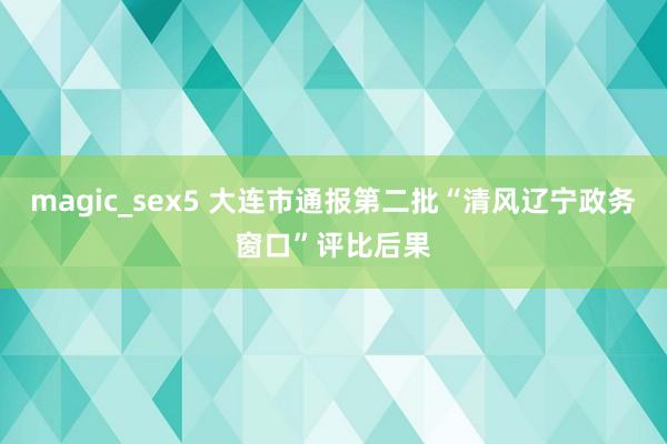 magic_sex5 大连市通报第二批“清风辽宁政务窗口”评比后果