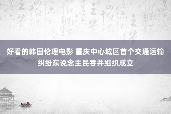 好看的韩国伦理电影 重庆中心城区首个交通运输纠纷东说念主民吞并组织成立