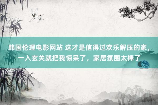 韩国伦理电影网站 这才是信得过欢乐解压的家，一入玄关就把我惊呆了，家居氛围太棒了