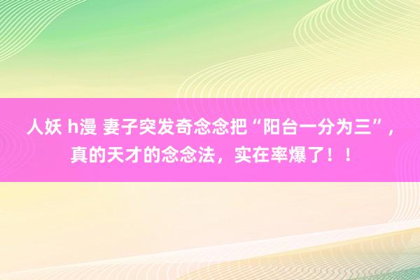 人妖 h漫 妻子突发奇念念把“阳台一分为三”，真的天才的念念法，实在率爆了！！