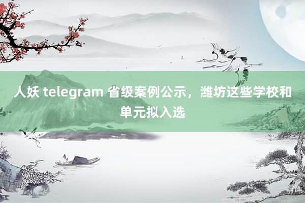 人妖 telegram 省级案例公示，潍坊这些学校和单元拟入选