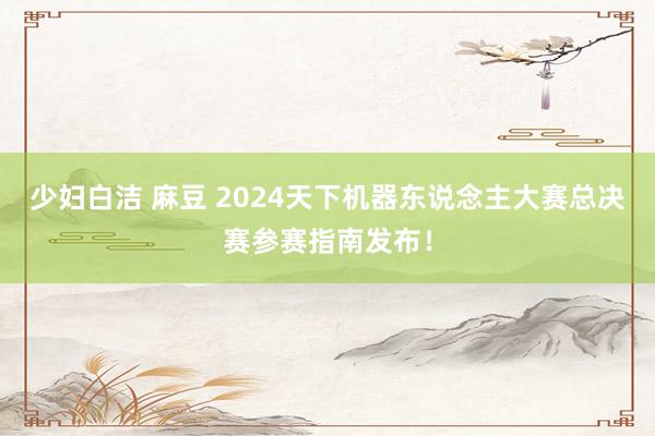 少妇白洁 麻豆 2024天下机器东说念主大赛总决赛参赛指南发布！