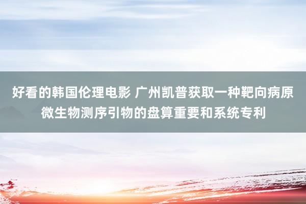 好看的韩国伦理电影 广州凯普获取一种靶向病原微生物测序引物的盘算重要和系统专利