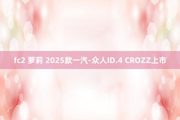 fc2 萝莉 2025款一汽-众人ID.4 CROZZ上市