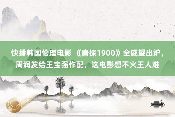 快播韩国伦理电影 《唐探1900》全威望出炉，周润发给王宝强作配，这电影想不火王人难