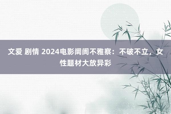 文爱 剧情 2024电影阛阓不雅察：不破不立，女性题材大放异彩