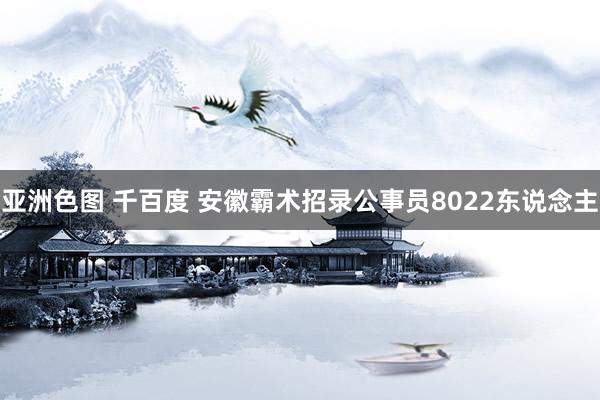 亚洲色图 千百度 安徽霸术招录公事员8022东说念主