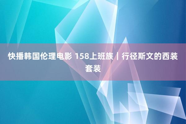 快播韩国伦理电影 158上班族｜行径斯文的西装套装