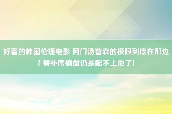 好看的韩国伦理电影 阿门汤普森的极限到底在那边? 替补席确凿仍是配不上他了!