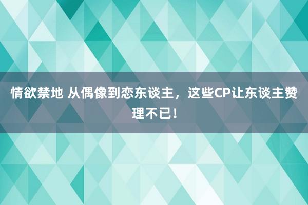 情欲禁地 从偶像到恋东谈主，这些CP让东谈主赞理不已！