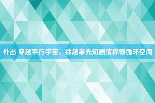 外出 穿越平行宇宙，徐越靠先知剧情称霸循环空间