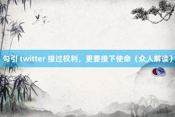 勾引 twitter 接过权利，更要接下使命（众人解读）