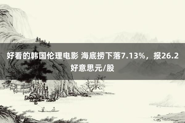 好看的韩国伦理电影 海底捞下落7.13%，报26.2好意思元/股