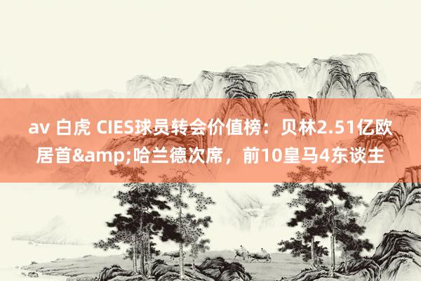 av 白虎 CIES球员转会价值榜：贝林2.51亿欧居首&哈兰德次席，前10皇马4东谈主