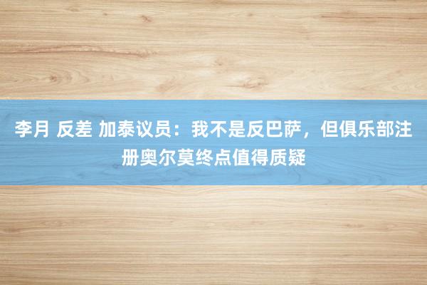 李月 反差 加泰议员：我不是反巴萨，但俱乐部注册奥尔莫终点值得质疑