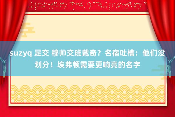 suzyq 足交 穆帅交班戴奇？名宿吐槽：他们没划分！埃弗顿需要更响亮的名字