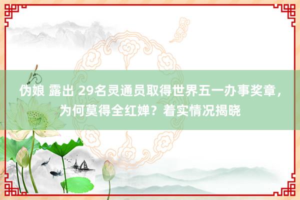 伪娘 露出 29名灵通员取得世界五一办事奖章，为何莫得全红婵？着实情况揭晓