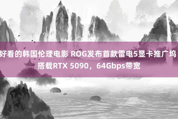 好看的韩国伦理电影 ROG发布首款雷电5显卡推广坞：搭载RTX 5090，64Gbps带宽