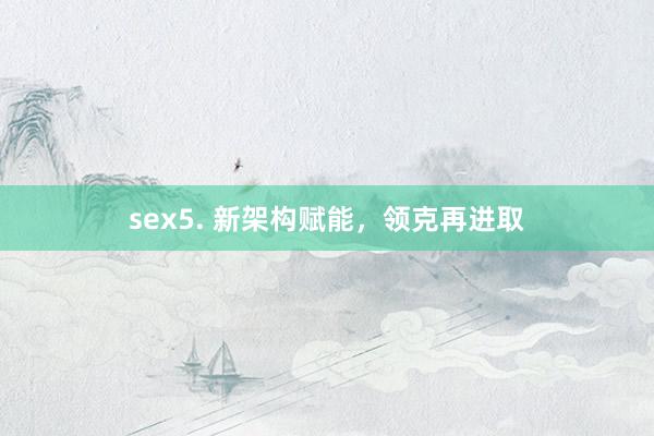 sex5. 新架构赋能，领克再进取