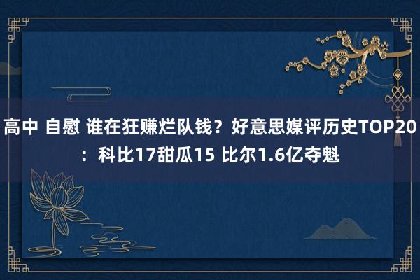 高中 自慰 谁在狂赚烂队钱？好意思媒评历史TOP20：科比17甜瓜15 比尔1.6亿夺魁