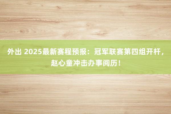 外出 2025最新赛程预报：冠军联赛第四组开杆，赵心童冲击办事阅历！