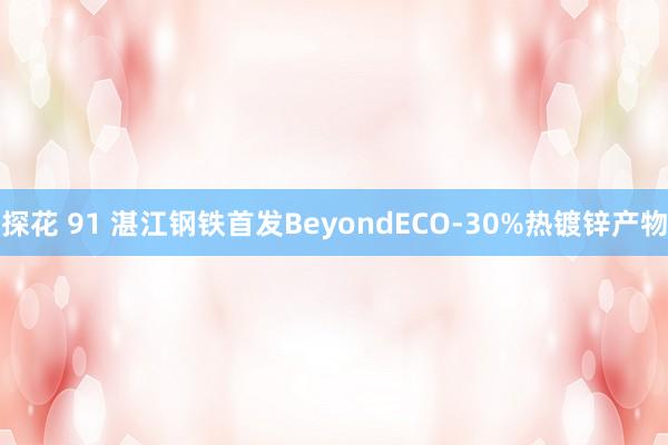 探花 91 湛江钢铁首发BeyondECO-30%热镀锌产物