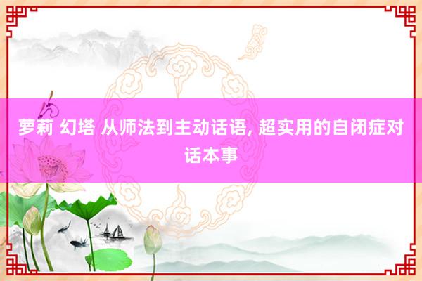 萝莉 幻塔 从师法到主动话语， 超实用的自闭症对话本事