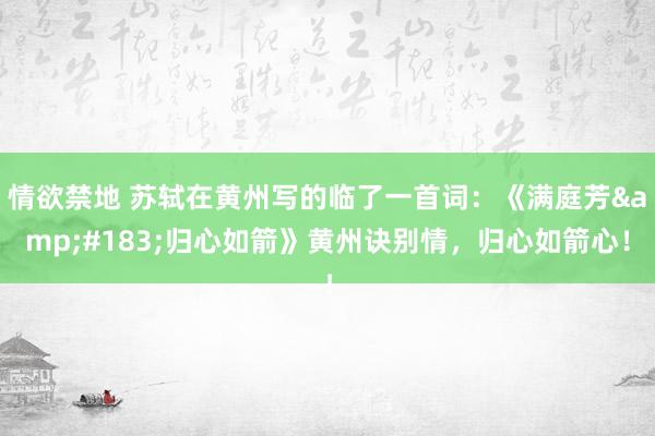 情欲禁地 苏轼在黄州写的临了一首词：《满庭芳&#183;归心如箭》黄州诀别情，归心如箭心！