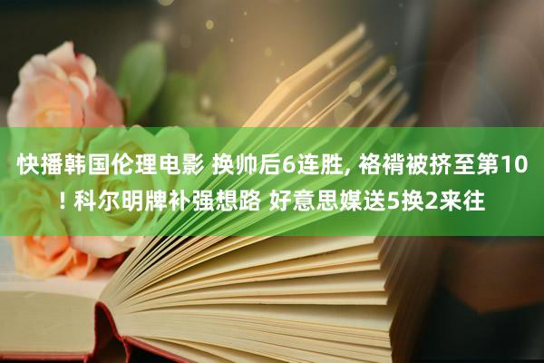 快播韩国伦理电影 换帅后6连胜, 袼褙被挤至第10! 科尔明牌补强想路 好意思媒送5换2来往