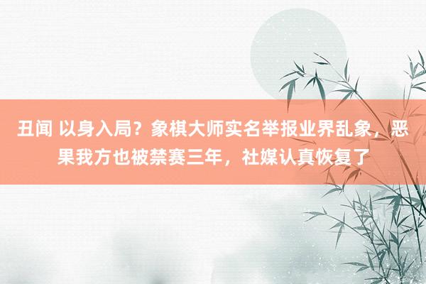 丑闻 以身入局？象棋大师实名举报业界乱象，恶果我方也被禁赛三年，社媒认真恢复了